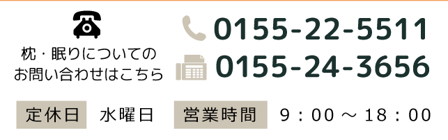 枕・眠りについてのお問い合わせはこちら TEL 0155-22-5511　FAX 0155-24-3656 定休日／水曜日　営業時間／9:00～18:00